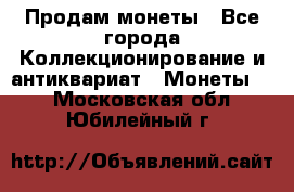 Продам монеты - Все города Коллекционирование и антиквариат » Монеты   . Московская обл.,Юбилейный г.